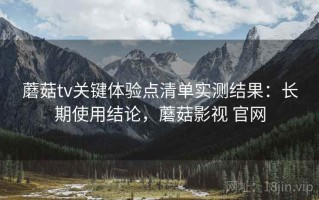 蘑菇tv关键体验点清单实测结果：长期使用结论，蘑菇影视 官网