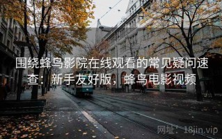 围绕蜂鸟影院在线观看的常见疑问速查：新手友好版，蜂鸟电影视频