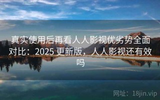 真实使用后再看人人影视优劣势全面对比：2025 更新版，人人影视还有效吗
