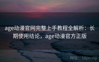 age动漫官网完整上手教程全解析：长期使用结论，age动漫官方正版