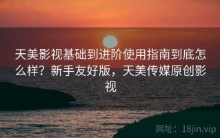 天美影视基础到进阶使用指南到底怎么样？新手友好版，天美传媒原创影视
