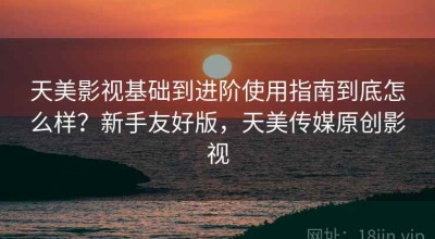 天美影视基础到进阶使用指南到底怎么样？新手友好版，天美传媒原创影视