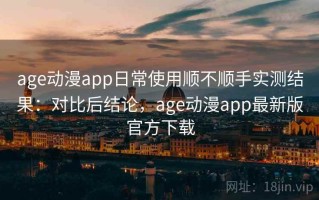age动漫app日常使用顺不顺手实测结果：对比后结论，age动漫app最新版官方下载