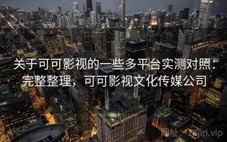 关于可可影视的一些多平台实测对照：完整整理，可可影视文化传媒公司