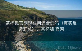 茶杯狐官网现在用还合适吗（真实反馈汇总），茶杯狐 官网
