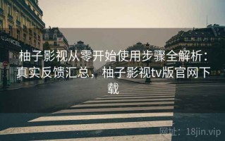 柚子影视从零开始使用步骤全解析：真实反馈汇总，柚子影视tv版官网下载