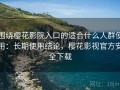 围绕樱花影院入口的适合什么人群使用：长期使用结论，樱花影视官方安全下载