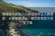 围绕樱花影院入口的适合什么人群使用：长期使用结论，樱花影视官方安全下载