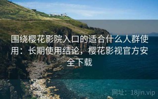 围绕樱花影院入口的适合什么人群使用：长期使用结论，樱花影视官方安全下载