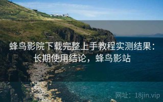 蜂鸟影院下载完整上手教程实测结果：长期使用结论，蜂鸟影站
