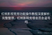 红桃影视常用功能操作教程深度解析：完整整理，红桃影院充值会员会盗号吗