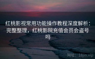 红桃影视常用功能操作教程深度解析：完整整理，红桃影院充值会员会盗号吗