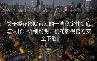 关于樱花影院官网的一些稳定性到底怎么样：详细说明，樱花影视官方安全下载
