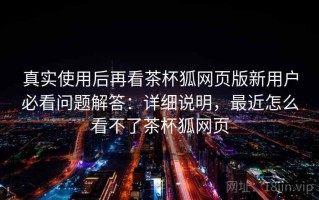 真实使用后再看茶杯狐网页版新用户必看问题解答：详细说明，最近怎么看不了茶杯狐网页