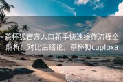 茶杯狐官方入口新手快速操作流程全解析：对比后结论，茶杯狐cupfoxa