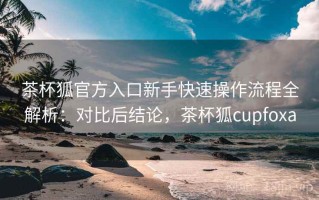 茶杯狐官方入口新手快速操作流程全解析：对比后结论，茶杯狐cupfoxa