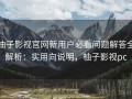 柚子影视官网新用户必看问题解答全解析：实用向说明，柚子影视pc