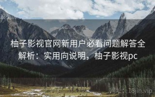 柚子影视官网新用户必看问题解答全解析：实用向说明，柚子影视pc