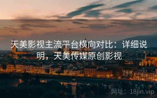 天美影视主流平台横向对比：详细说明，天美传媒原创影视