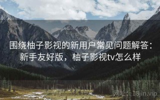 围绕柚子影视的新用户常见问题解答：新手友好版，柚子影视tv怎么样
