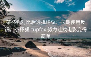 茶杯狐对比后选择建议：长期使用反馈，茶杯狐 cupfox 努力让找电影变得简单