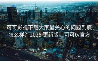 可可影视下载大家最关心的问题到底怎么样？2025 更新版，可可tv官方