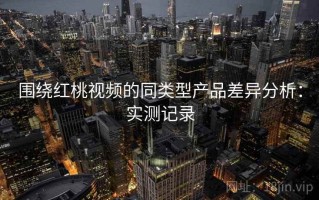 围绕红桃视频的同类型产品差异分析：实测记录