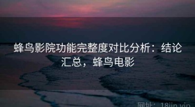 蜂鸟影院功能完整度对比分析：结论汇总，蜂鸟电影