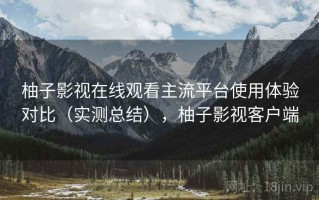 柚子影视在线观看主流平台使用体验对比（实测总结），柚子影视客户端