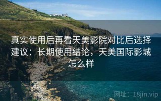 真实使用后再看天美影院对比后选择建议：长期使用结论，天美国际影城怎么样