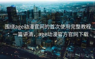 围绕age动漫官网的首次使用完整教程：一篇讲清，age动漫官方官网下载