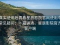 真实使用后再看星辰影院官网使用中常见疑问：一篇讲清，星辰影院官方客户端