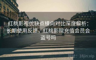 红桃影视优缺点横向对比深度解析：长期使用反馈，红桃影院充值会员会盗号吗