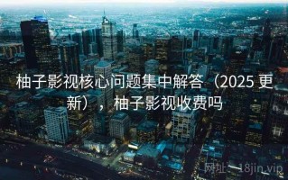 柚子影视核心问题集中解答（2025 更新），柚子影视收费吗