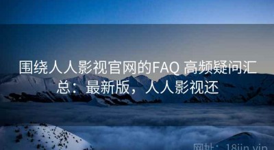 围绕人人影视官网的FAQ 高频疑问汇总：最新版，人人影视还
