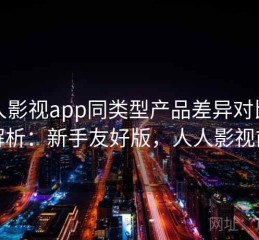 人人影视app同类型产品差异对比深度解析：新手友好版，人人影视前身