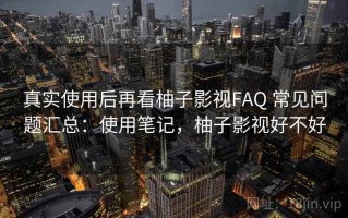 真实使用后再看柚子影视FAQ 常见问题汇总：使用笔记，柚子影视好不好