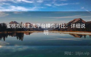 蜜桃视频主流平台横向对比：详细说明