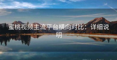 蜜桃视频主流平台横向对比：详细说明