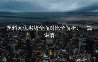 黑料网优劣势全面对比全解析：一篇讲清