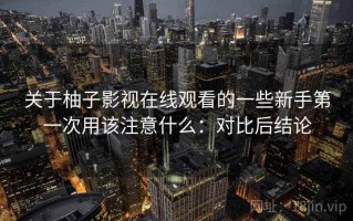 关于柚子影视在线观看的一些新手第一次用该注意什么：对比后结论