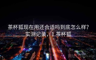 茶杯狐现在用还合适吗到底怎么样？实测记录，1.茶杯狐