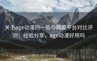 关于age动漫的一些与同类平台对比评测：经验分享，age动漫好用吗