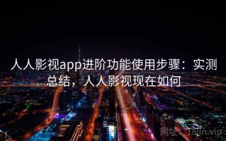 人人影视app进阶功能使用步骤：实测总结，人人影视现在如何