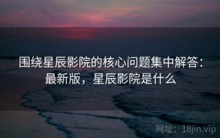 围绕星辰影院的核心问题集中解答：最新版，星辰影院是什么