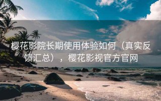 樱花影院长期使用体验如何（真实反馈汇总），樱花影视官方官网