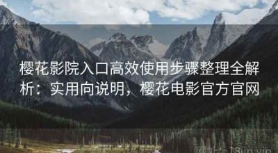 樱花影院入口高效使用步骤整理全解析：实用向说明，樱花电影官方官网