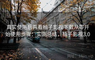 真实使用后再看柚子影视下载从零开始使用步骤：实测总结，柚子影视3.0
