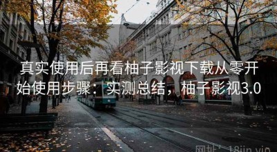 真实使用后再看柚子影视下载从零开始使用步骤：实测总结，柚子影视3.0