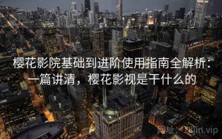 樱花影院基础到进阶使用指南全解析：一篇讲清，樱花影视是干什么的